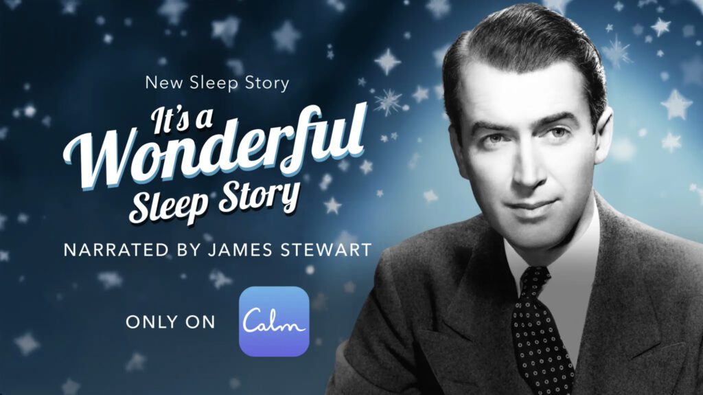 The voice of Stewart, who gained notoriety for films such as “It’s A Wonderful Life,” and “Rear Window,” appears on the app in a premium story called “It’s a Wonderful Sleep Story” and billed as a “heartwarming new holiday tale.”Calm app